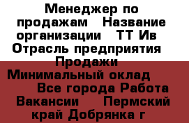 Менеджер по продажам › Название организации ­ ТТ-Ив › Отрасль предприятия ­ Продажи › Минимальный оклад ­ 70 000 - Все города Работа » Вакансии   . Пермский край,Добрянка г.